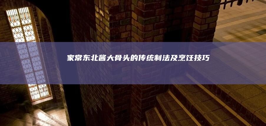 家常东北酱大骨头的传统制法及烹饪技巧